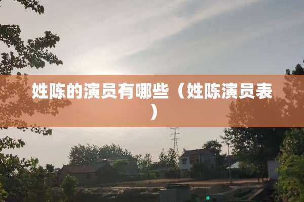 姓陈的演员有哪些（姓陈演员表）