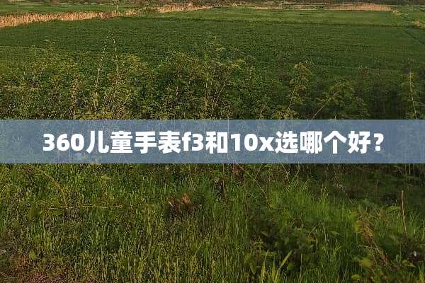 360儿童手表f3和10x选哪个好？