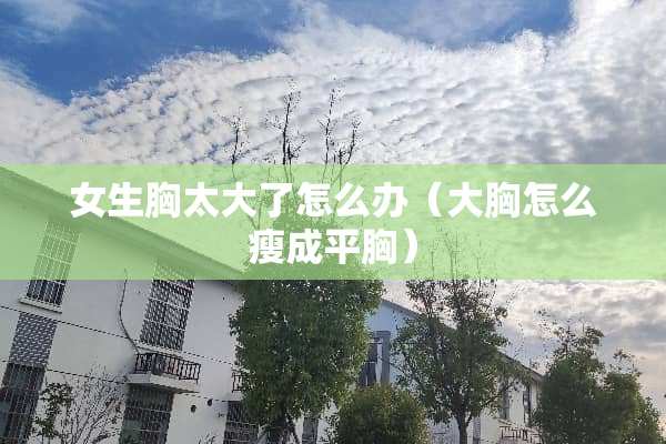 女生胸太大了怎么办（大胸怎么瘦成平胸）