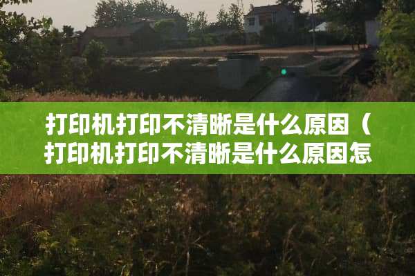 打印机打印不清晰是什么原因（打印机打印不清晰是什么原因怎么解决）