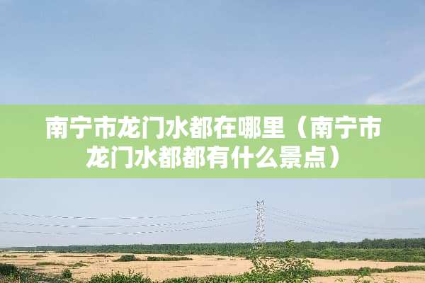 南宁市龙门水都在哪里（南宁市龙门水都都有什么景点）