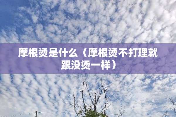 摩根烫是什么（摩根烫不打理就跟没烫一样）