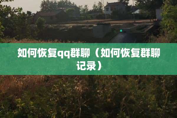 如何恢复qq群聊（如何恢复群聊记录）