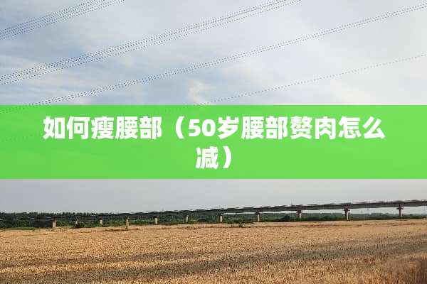 如何瘦腰部（50岁腰部赘肉怎么减）