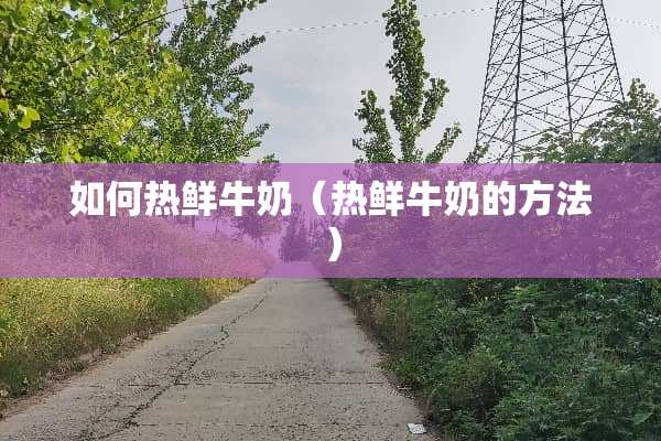 如何热鲜牛奶（热鲜牛奶的方法）