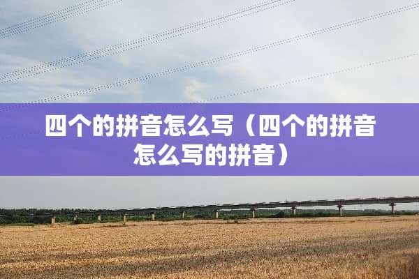 四个的拼音怎么写（四个的拼音怎么写的拼音）