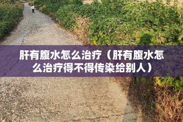 肝有腹水怎么治疗（肝有腹水怎么治疗得不得传染给别人）