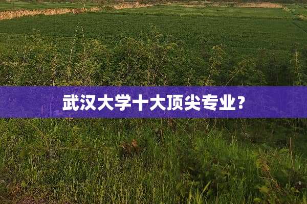 武汉大学十大顶尖专业？