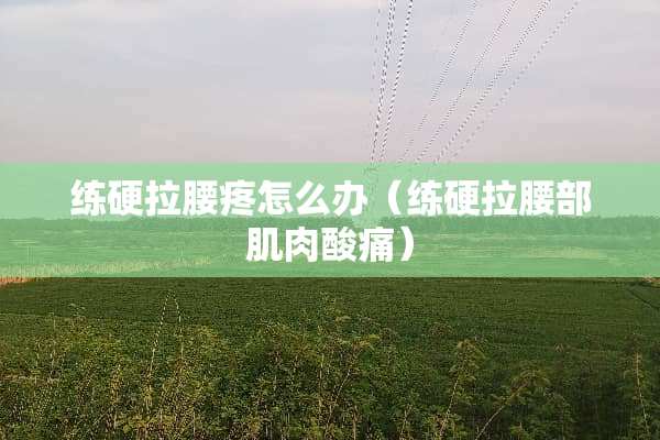 练硬拉腰疼怎么办（练硬拉腰部肌肉酸痛）