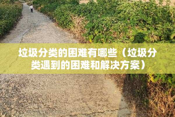 垃圾分类的困难有哪些（垃圾分类遇到的困难和解决方案）