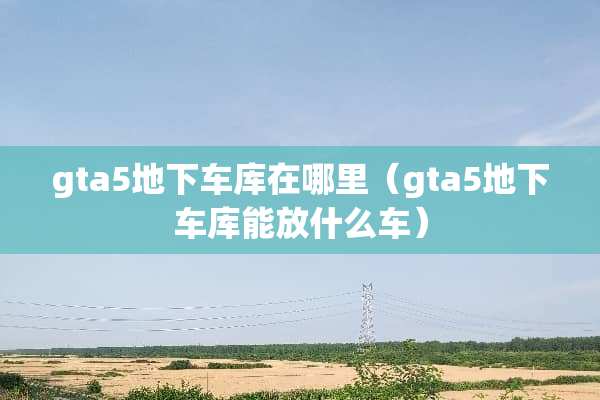 gta5**车库在哪里（gta5**车库能放什么车）