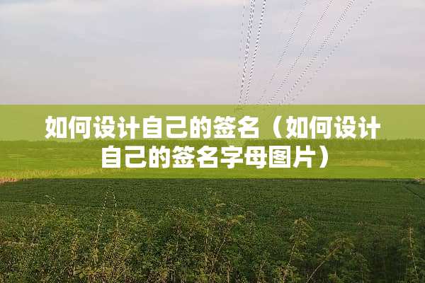 如何设计自己的签名（如何设计自己的签名字母图片）