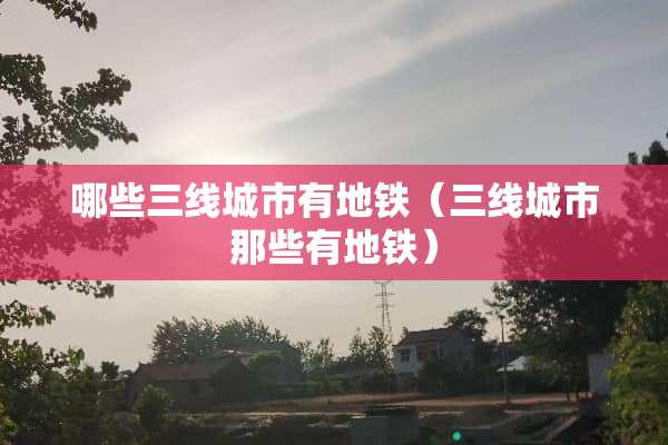 哪些三线城市有地铁（三线城市那些有地铁）
