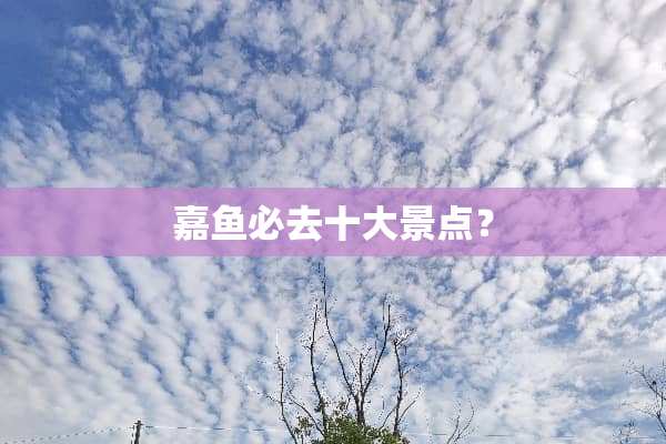 嘉鱼必去十大景点？