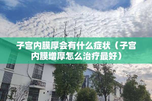 子宫内膜厚会有什么症状（子宫内膜增厚怎么治疗最好）