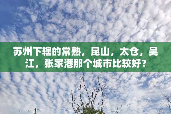 苏州下辖的常熟，昆山，太仓，吴江，张家港那个城市比较好？
