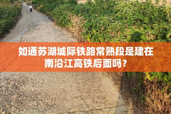 如通苏湖城际铁路常熟段是建在南沿江高铁后面吗？
