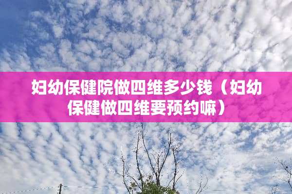 妇幼保健院做四维多少钱（妇幼保健做四维要预约嘛）