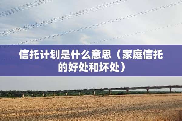 信托计划是什么意思（家庭信托的好处和坏处）
