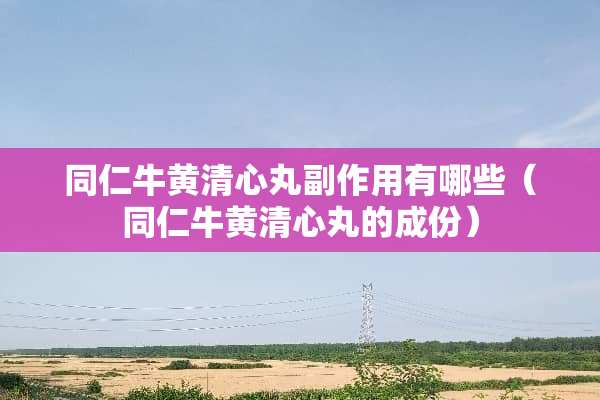 同仁牛黄清心丸副作用有哪些（同仁牛黄清心丸的成份）