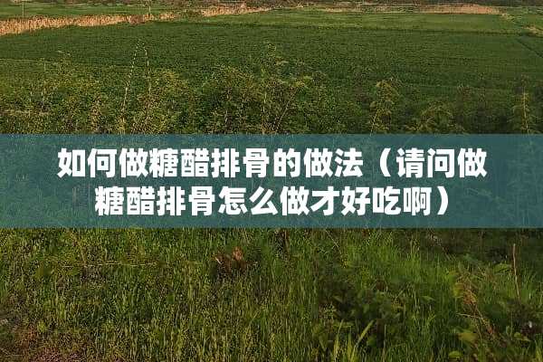 如何做糖醋排骨的做法（请问做糖醋排骨怎么做才好吃啊）