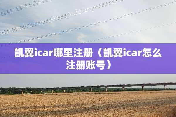 凯翼icar哪里注册（凯翼icar怎么注册账号）