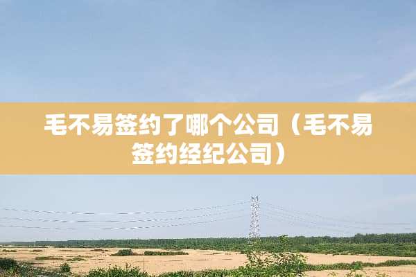 毛不易签约了哪个公司（毛不易签约经纪公司）