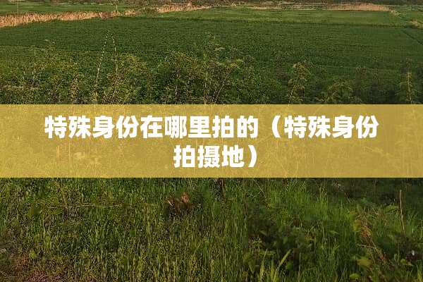 特殊身份在哪里拍的（特殊身份 拍摄地）