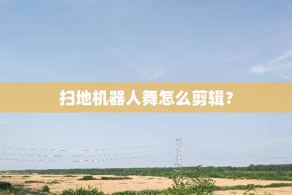 扫地机器人舞怎么剪辑？