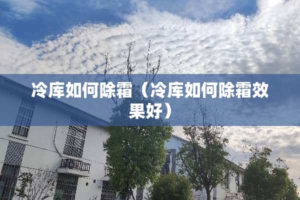 冷库如何除霜（冷库如何除霜效果好）