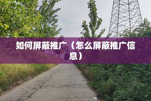 如何屏蔽推广（怎么屏蔽推广信息）