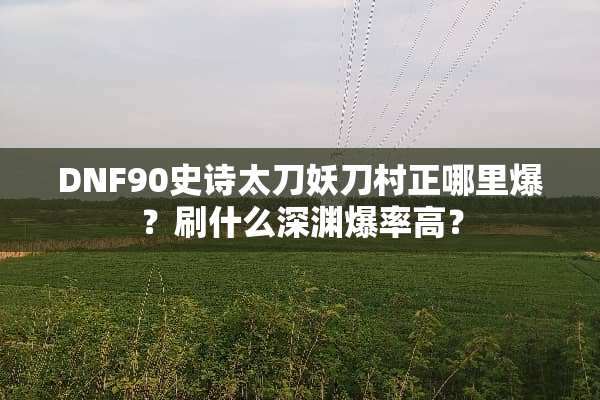 DNF90史诗太刀妖刀村正哪里爆？刷什么深渊爆率高？