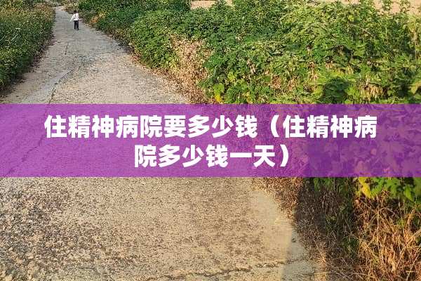 住精神病院要多少钱（住精神病院多少钱一天）