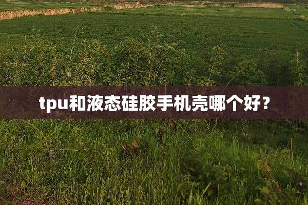 tpu和液态硅胶手机壳哪个好？