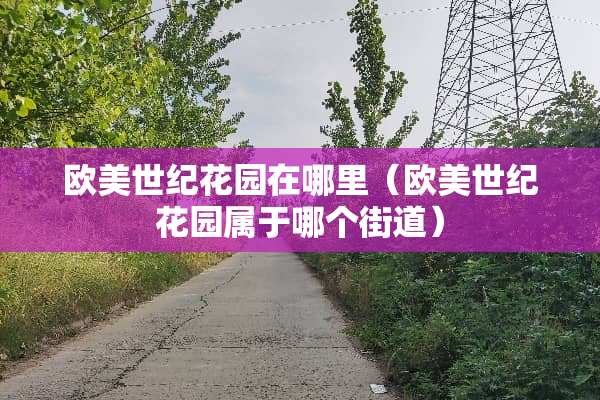 欧美世纪花园在哪里（欧美世纪花园属于哪个街道）