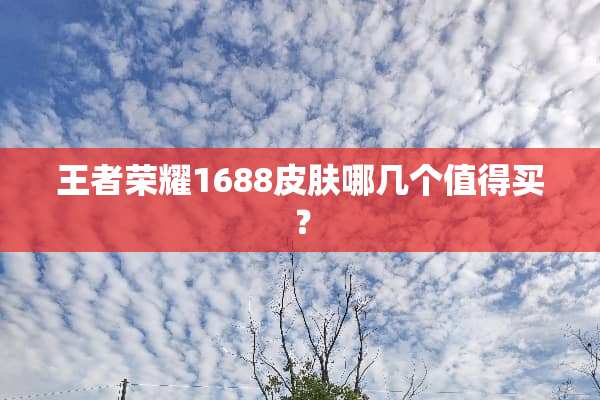 王者荣耀1688皮肤哪几个值得买？