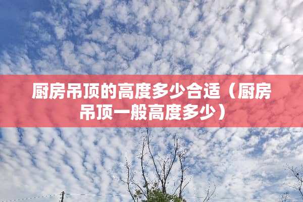 厨房吊顶的高度多少合适（厨房吊顶一般高度多少）