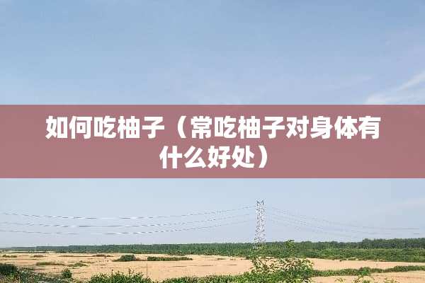 如何吃柚子（常吃柚子对身体有什么好处）