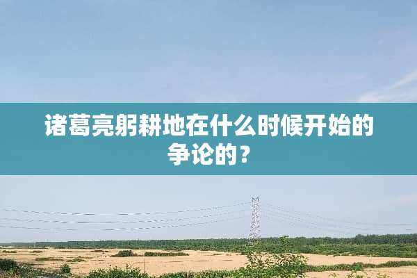诸葛亮躬耕地在什么时候开始的争论的？