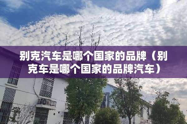 别克汽车是哪个国家的品牌（别克车是哪个国家的品牌汽车）