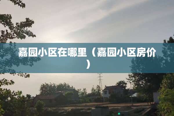 嘉园小区在哪里（嘉园小区房价）
