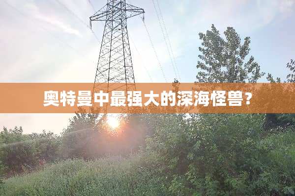 奥特曼中最强大的深海怪兽？