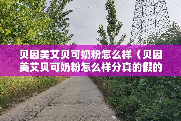 贝因美艾贝可奶粉怎么样（贝因美艾贝可奶粉怎么样分真的假的）