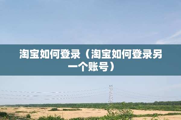 淘宝如何登录（淘宝如何登录另一个账号）