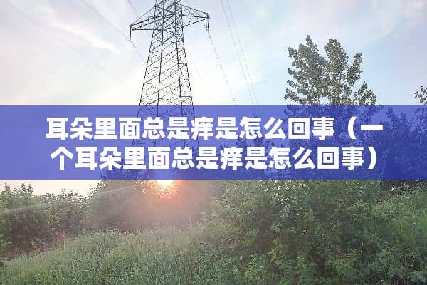耳朵里面总是痒是怎么回事（一个耳朵里面总是痒是怎么回事）