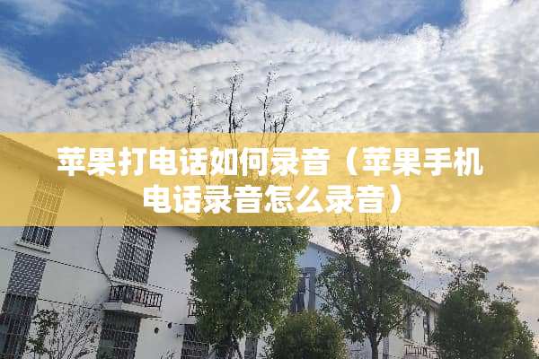 苹果打电话如何录音（苹果手机电话录音怎么录音）