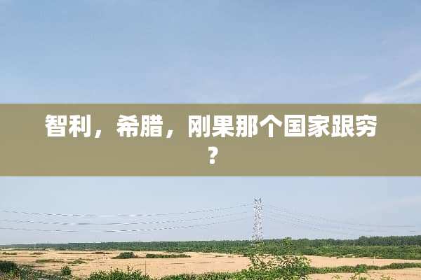 智利，希腊，刚果那个国家跟穷？