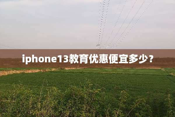 iphone13教育优惠便宜多少？