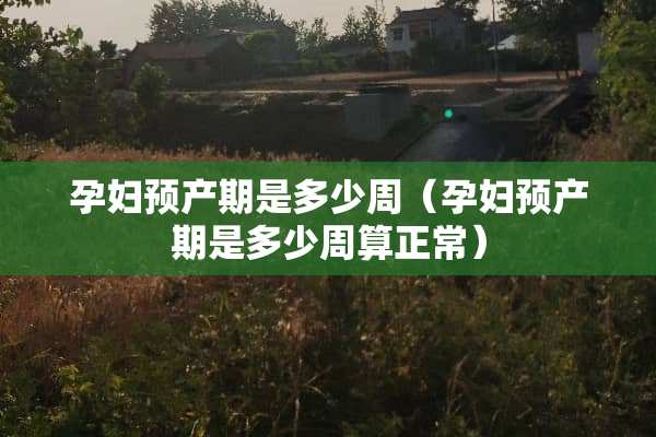 孕妇预产期是多少周（孕妇预产期是多少周算正常）