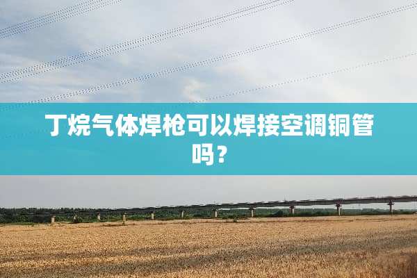 丁烷气体焊*可以焊接空调铜管吗？